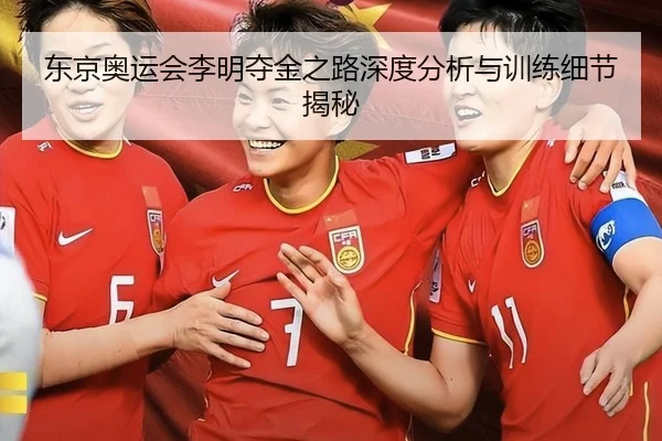 东京奥运会李明夺金之路深度分析与训练细节揭秘
