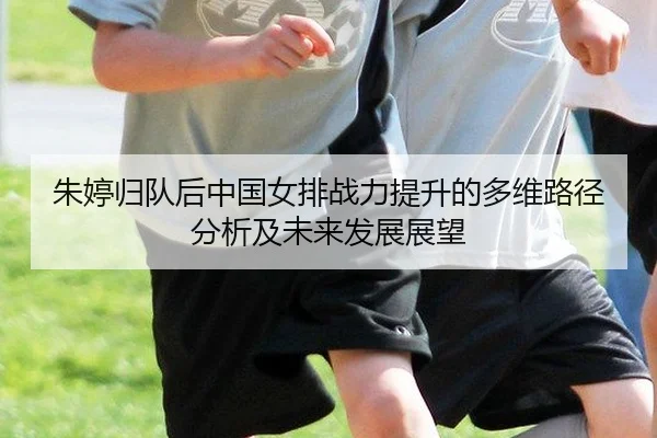 朱婷归队后中国女排战力提升的多维路径分析及未来发展展望
